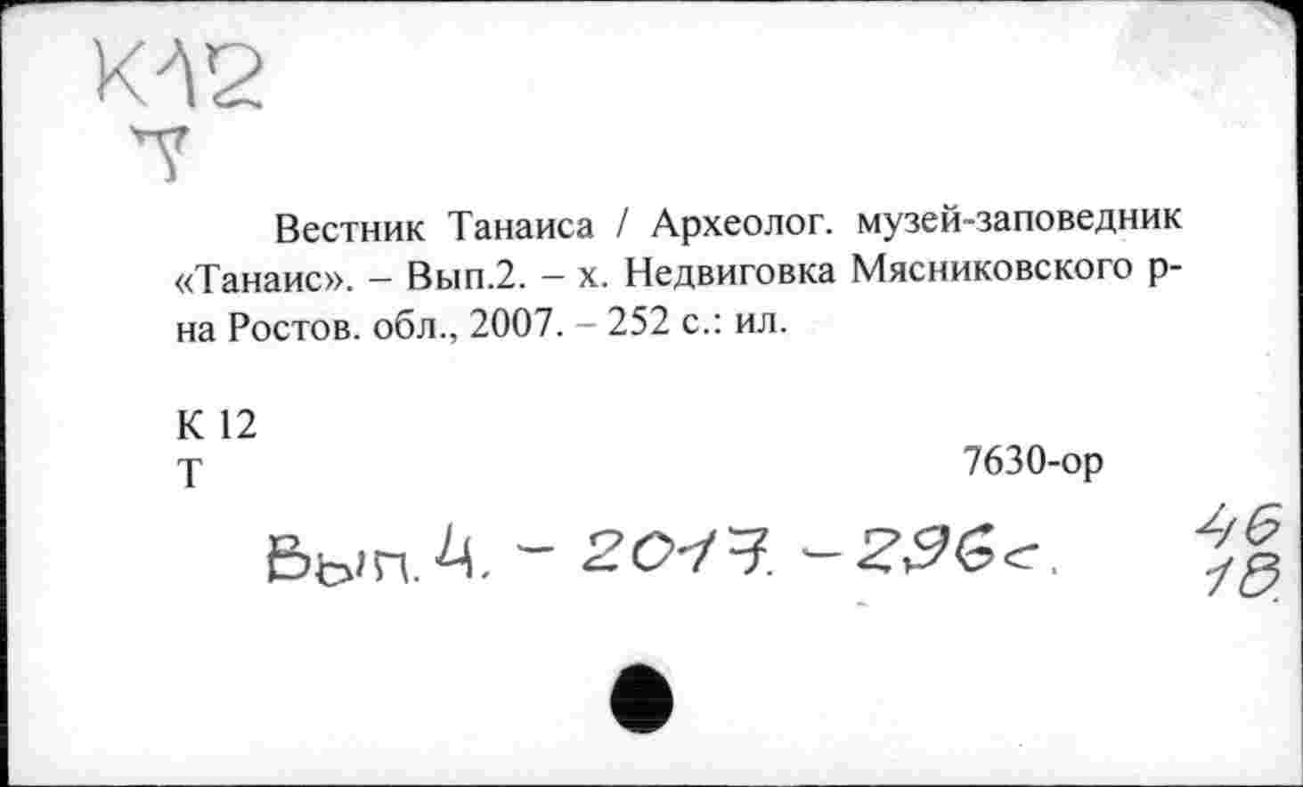 ﻿Вестник Танаиса / Археолог, музей-заповедник «Танаис». - Вып.2. - х. Недвиговка Мясниковского р-на Ростов, обл., 2007. — 252 с.: ил.
К 12
у	7630-ор
ё’ЫП. "" 2.О-ІЗ.
46
13.